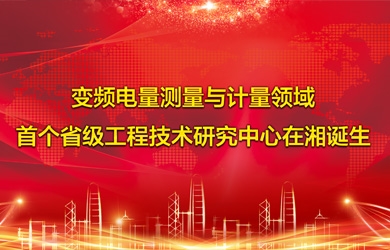 变频电量智能测试与计量领域首个省级工程技术研究中心在湘诞生